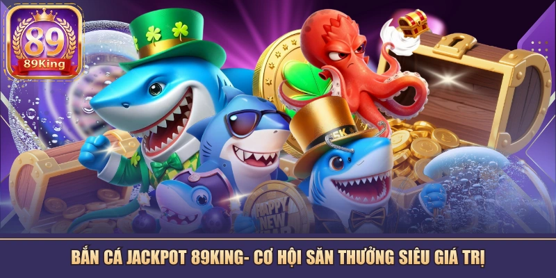 Bắn Cá Jackpot 89KING