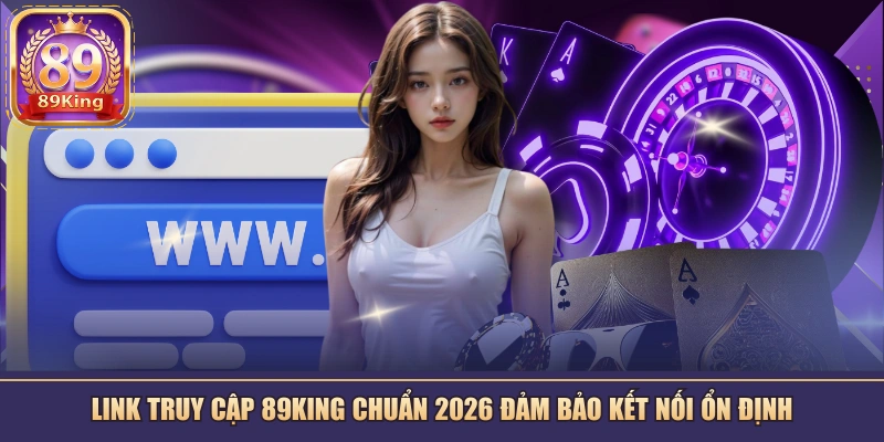 Link truy cập 89KING chuẩn 2026 đảm bảo kết nối ổn định